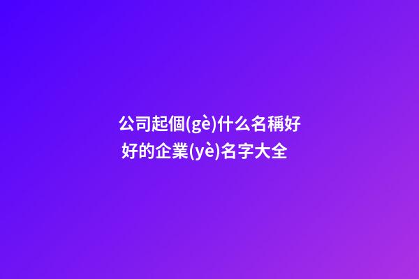 公司起個(gè)什么名稱好 好的企業(yè)名字大全-第1張-公司起名-玄機(jī)派